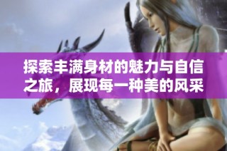 探索丰满身材的魅力与自信之旅，展现每一种美的风采