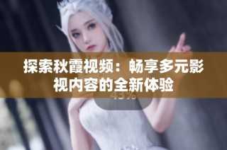 探索秋霞视频：畅享多元影视内容的全新体验