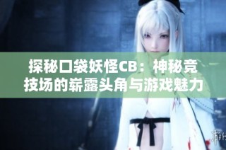 探秘口袋妖怪CB：神秘竞技场的崭露头角与游戏魅力