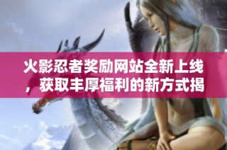 火影忍者奖励网站全新上线，获取丰厚福利的新方式揭秘
