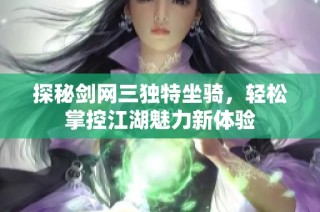探秘剑网三独特坐骑，轻松掌控江湖魅力新体验
