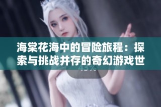 海棠花海中的冒险旅程：探索与挑战并存的奇幻游戏世界