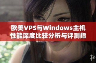 欧美VPS与Windows主机性能深度比较分析与评测指南