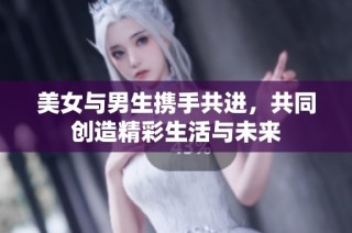 美女与男生携手共进，共同创造精彩生活与未来