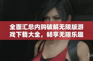 全面汇总内购破解无限版游戏下载大全，畅享无限乐趣与体验
