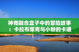 神奇融合盒子中的冒险故事：卡拉布莱克与小粉的卡通简笔画之旅