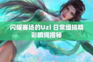 闪耀赛场的Uzi 日常组排精彩瞬间揭秘