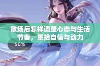 散场后怎样调整心态与生活节奏，重拾自信与动力