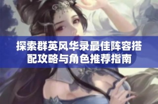 探索群英风华录最佳阵容搭配攻略与角色推荐指南