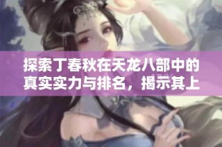 探索丁春秋在天龙八部中的真实实力与排名，揭示其上下限特色