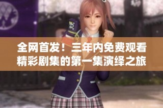 全网首发！三年内免费观看精彩剧集的第一集演绎之旅