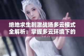 绝地求生刺激战场多云模式全解析：掌握多云环境下的游戏策略与技巧