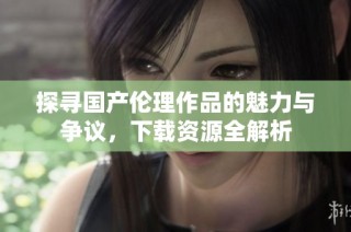 探寻国产伦理作品的魅力与争议，下载资源全解析