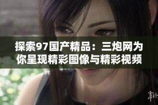 探索97国产精品：三炮网为你呈现精彩图像与精彩视频内容