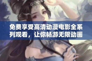 免费享受高清动漫电影全系列观看，让你畅游无限动画魅力