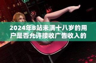 2024年B站未满十八岁的用户是否允许接收广告收入的探讨