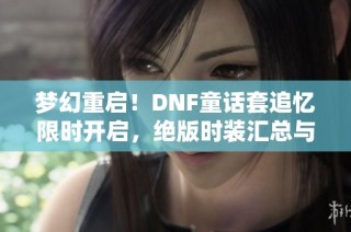 梦幻重启！DNF童话套追忆限时开启，绝版时装汇总与魅力分析尽在此篇