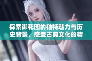 探索御花园的独特魅力与历史背景，感受古典文化的精髓