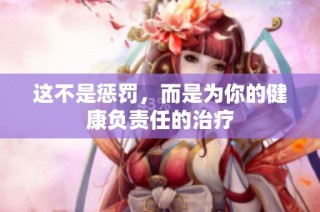 这不是惩罚，而是为你的健康负责任的治疗