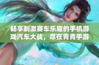 畅享刺激赛车乐趣的手机游戏汽车大战，尽在青青手游网等你来挑战！