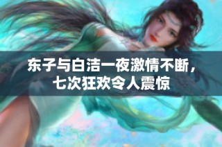 东子与白洁一夜激情不断，七次狂欢令人震惊