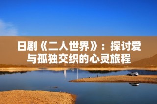 日剧《二人世界》：探讨爱与孤独交织的心灵旅程