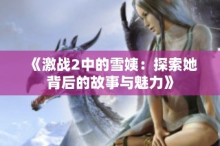 《激战2中的雪姨：探索她背后的故事与魅力》