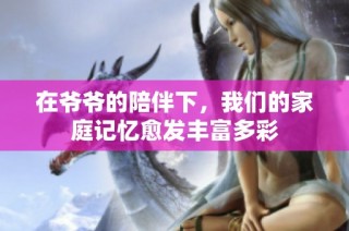 在爷爷的陪伴下，我们的家庭记忆愈发丰富多彩