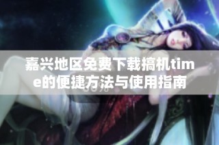嘉兴地区免费下载搞机time的便捷方法与使用指南