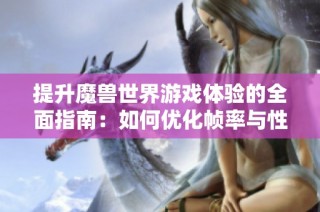 提升魔兽世界游戏体验的全面指南：如何优化帧率与性能调节方法