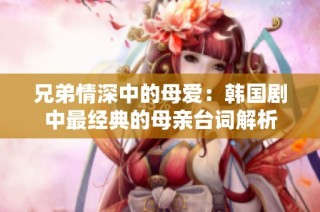 兄弟情深中的母爱：韩国剧中最经典的母亲台词解析