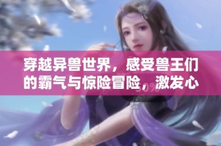 穿越异兽世界，感受兽王们的霸气与惊险冒险，激发心跳与震撼的无限魅力