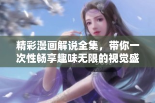 精彩漫画解说全集，带你一次性畅享趣味无限的视觉盛宴