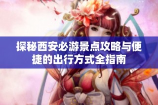 探秘西安必游景点攻略与便捷的出行方式全指南