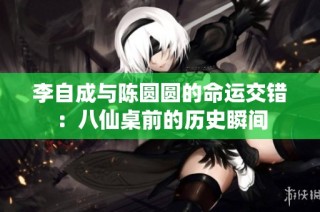 李自成与陈圆圆的命运交错：八仙桌前的历史瞬间