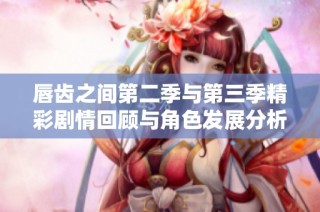唇齿之间第二季与第三季精彩剧情回顾与角色发展分析