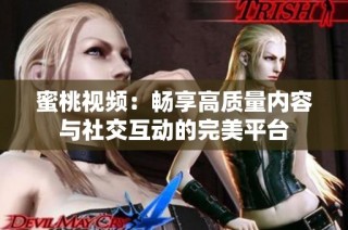 蜜桃视频：畅享高质量内容与社交互动的完美平台
