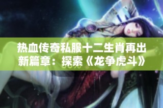热血传奇私服十二生肖再出新篇章：探索《龙争虎斗》版本带来的激情与挑战