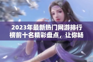 2023年最新热门网游排行榜前十名精彩盘点，让你畅玩最佳网络游戏合集
