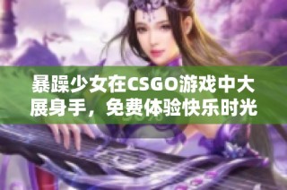 暴躁少女在CSGO游戏中大展身手，免费体验快乐时光