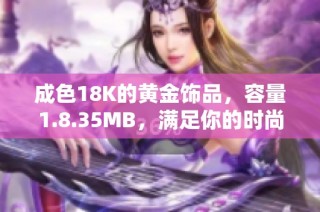 成色18K的黄金饰品，容量1.8.35MB，满足你的时尚需求