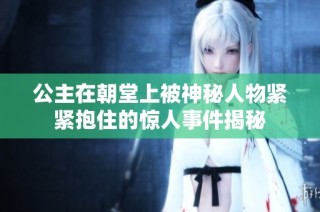 公主在朝堂上被神秘人物紧紧抱住的惊人事件揭秘