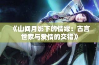 《山间月影下的情缘：古言世家与爱情的交错》