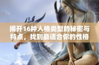 揭开16种人格类型的秘密与特点，找到最适合你的性格分类