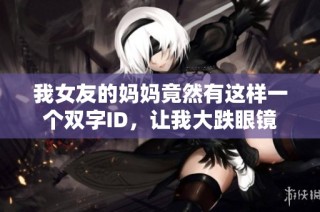 我女友的妈妈竟然有这样一个双字ID，让我大跌眼镜