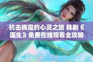 抗击病魔的心灵之旅 韩剧《医生》免费在线观看全攻略