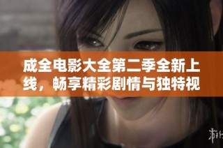 成全电影大全第二季全新上线，畅享精彩剧情与独特视角