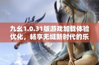 九幺1.0.31版游戏加载体验优化，畅享无缝新时代的乐趣