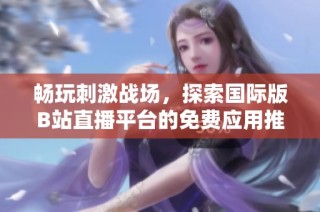 畅玩刺激战场，探索国际版B站直播平台的免费应用推荐