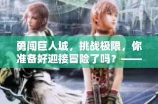 勇闯巨人城，挑战极限，你准备好迎接冒险了吗？——详细攻略分享